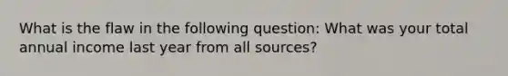 What is the flaw in the following question: What was your total annual income last year from all sources?