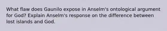 What flaw does Gaunilo expose in Anselm's ontological argument for God? Explain Anselm's response on the difference between lost islands and God.