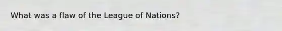 What was a flaw of the League of Nations?