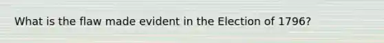 What is the flaw made evident in the Election of 1796?