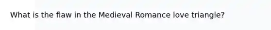 What is the flaw in the Medieval Romance love triangle?