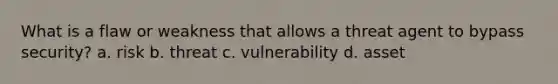 What is a flaw or weakness that allows a threat agent to bypass security? a. risk b. threat c. vulnerability d. asset