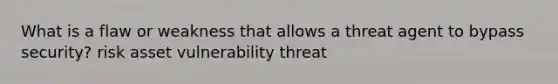 What is a flaw or weakness that allows a threat agent to bypass security? risk asset vulnerability threat