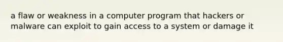 a flaw or weakness in a computer program that hackers or malware can exploit to gain access to a system or damage it