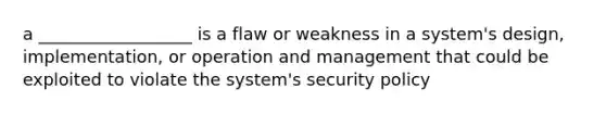 a __________________ is a flaw or weakness in a system's design, implementation, or operation and management that could be exploited to violate the system's security policy