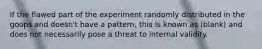 If the flawed part of the experiment randomly distributed in the goops and doesn't have a pattern, this is known as (blank) and does not necessarily pose a threat to internal validity.