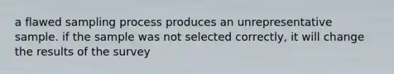 a flawed sampling process produces an unrepresentative sample. if the sample was not selected correctly, it will change the results of the survey