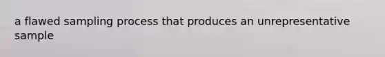 a flawed sampling process that produces an unrepresentative sample