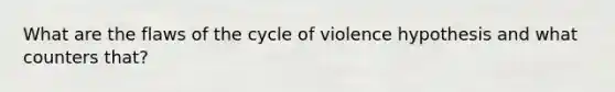 What are the flaws of the cycle of violence hypothesis and what counters that?