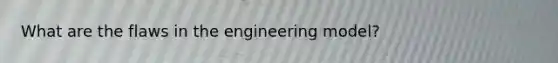 What are the flaws in the engineering model?