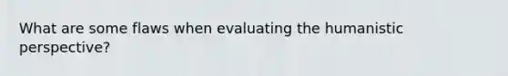 What are some flaws when evaluating the humanistic perspective?