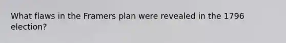 What flaws in the Framers plan were revealed in the 1796 election?