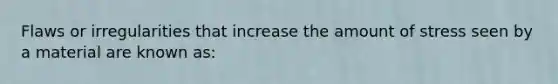 Flaws or irregularities that increase the amount of stress seen by a material are known as: