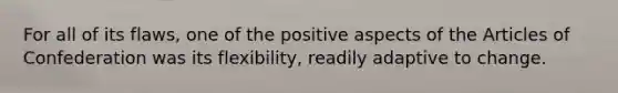 For all of its flaws, one of the positive aspects of the Articles of Confederation was its flexibility, readily adaptive to change.