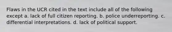 Flaws in the UCR cited in the text include all of the following except a. lack of full citizen reporting. b. police underreporting. c. differential interpretations. d. lack of political support.