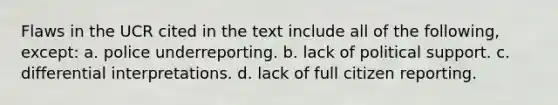 Flaws in the UCR cited in the text include all of the following, except: a. police underreporting. b. lack of political support. c. differential interpretations. d. lack of full citizen reporting.