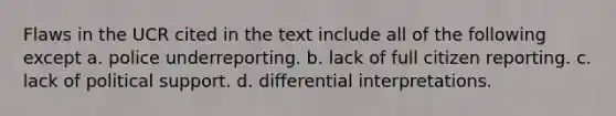 Flaws in the UCR cited in the text include all of the following except a. police underreporting. b. lack of full citizen reporting. c. lack of political support. d. differential interpretations.