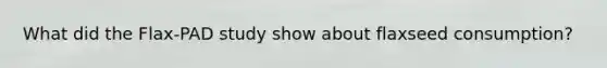 What did the Flax-PAD study show about flaxseed consumption?