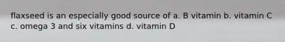 flaxseed is an especially good source of a. B vitamin b. vitamin C c. omega 3 and six vitamins d. vitamin D