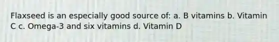 Flaxseed is an especially good source of: a. B vitamins b. Vitamin C c. Omega-3 and six vitamins d. Vitamin D