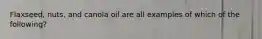 Flaxseed, nuts, and canola oil are all examples of which of the following?