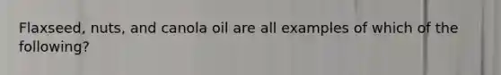 Flaxseed, nuts, and canola oil are all examples of which of the following?