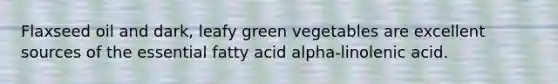 Flaxseed oil and dark, leafy green vegetables are excellent sources of the essential fatty acid alpha-linolenic acid.