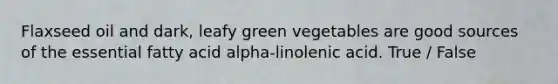 Flaxseed oil and dark, leafy green vegetables are good sources of the essential fatty acid alpha-linolenic acid. True / False