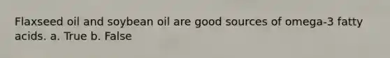Flaxseed oil and soybean oil are good sources of omega-3 fatty acids. a. True b. False