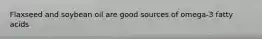 Flaxseed and soybean oil are good sources of omega-3 fatty acids