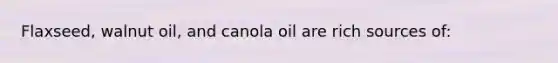 Flaxseed, walnut oil, and canola oil are rich sources of: