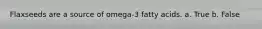 Flaxseeds are a source of omega-3 fatty acids. a. True b. False