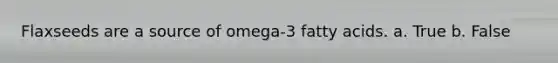 Flaxseeds are a source of omega-3 fatty acids. a. True b. False