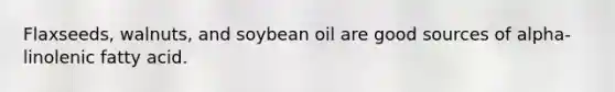 Flaxseeds, walnuts, and soybean oil are good sources of alpha-linolenic fatty acid.