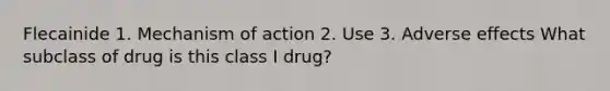 Flecainide 1. Mechanism of action 2. Use 3. Adverse effects What subclass of drug is this class I drug?