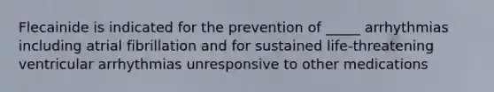Flecainide is indicated for the prevention of _____ arrhythmias including atrial fibrillation and for sustained life-threatening ventricular arrhythmias unresponsive to other medications