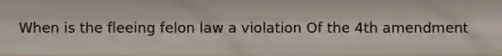 When is the fleeing felon law a violation Of the 4th amendment