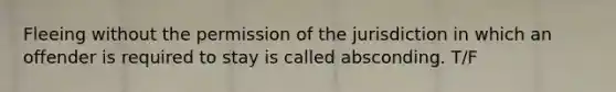 Fleeing without the permission of the jurisdiction in which an offender is required to stay is called absconding. T/F