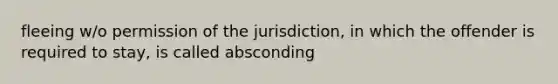 fleeing w/o permission of the jurisdiction, in which the offender is required to stay, is called absconding