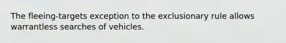 The fleeing-targets exception to the exclusionary rule allows warrantless searches of vehicles.