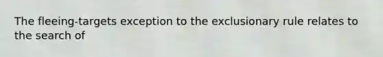 The fleeing-targets exception to the exclusionary rule relates to the search of