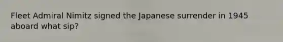 Fleet Admiral Nimitz signed the Japanese surrender in 1945 aboard what sip?