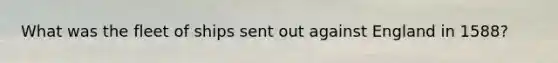 What was the fleet of ships sent out against England in 1588?