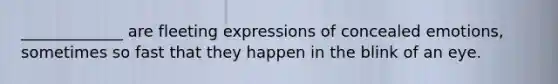 _____________ are fleeting expressions of concealed emotions, sometimes so fast that they happen in the blink of an eye.