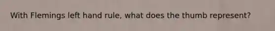 With Flemings left hand rule, what does the thumb represent?