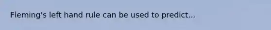 Fleming's left hand rule can be used to predict...