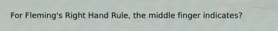 For Fleming's Right Hand Rule, the middle finger indicates?