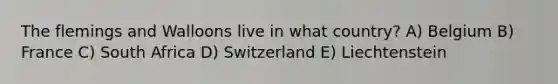 The flemings and Walloons live in what country? A) Belgium B) France C) South Africa D) Switzerland E) Liechtenstein