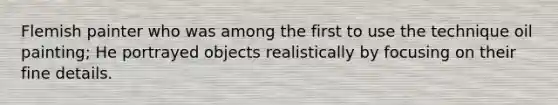 Flemish painter who was among the first to use the technique oil painting; He portrayed objects realistically by focusing on their fine details.