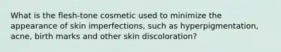 What is the flesh-tone cosmetic used to minimize the appearance of skin imperfections, such as hyperpigmentation, acne, birth marks and other skin discoloration?